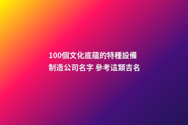 100個文化底蘊的特種設備制造公司名字 參考這類吉名-第1張-公司起名-玄機派